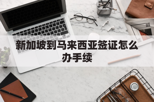 新加坡到马来西亚签证怎么办手续(新加坡到马来西亚需要隔离吗)