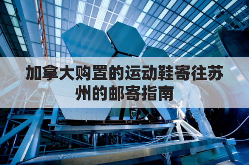 加拿大购置的运动鞋寄往苏州的邮寄指南
