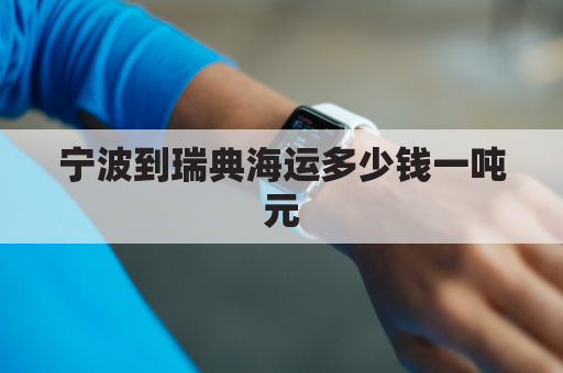 宁波到瑞典海运多少钱一吨元(宁波海运到美国费用大概多少)