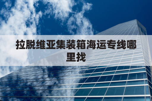 拉脱维亚集装箱海运专线哪里找(拉脱维亚在哪儿)