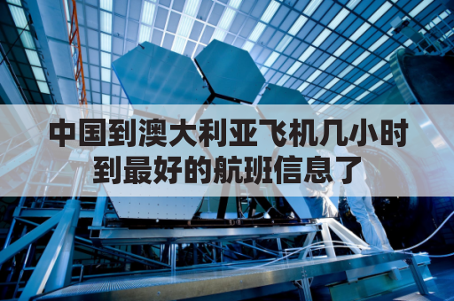 中国到澳大利亚飞机几小时到最好的航班信息了(中国到澳大利亚飞机票价格)