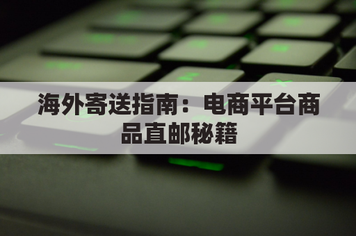 海外寄送指南：电商平台商品直邮秘籍