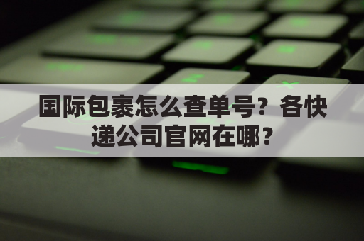 国际包裹怎么查单号？各快递公司官网在哪？