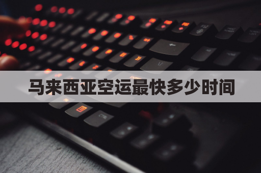 马来西亚空运最快多少时间(马来西亚空运快递查询)