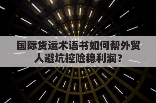 国际货运术语书如何帮外贸人避坑控险稳利润？