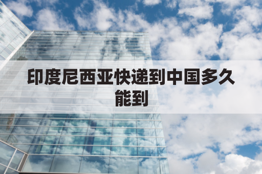印度尼西亚快递到中国多久能到(印度尼西亚快递到中国多久能到达)