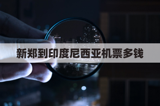 新郑到印度尼西亚机票多钱(从郑州到印度尼西亚有多少公里)