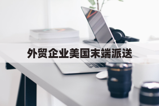 外贸企业美国末端派送，UPS/USPS/FedEx如何选？