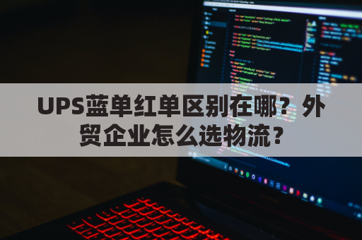 UPS蓝单红单区别在哪？外贸企业怎么选物流？