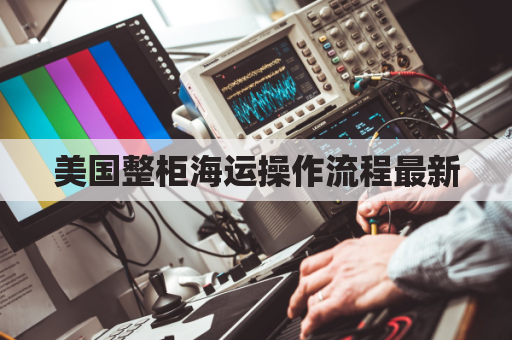 美国整柜海运操作流程最新(美国海运一个柜多少钱)