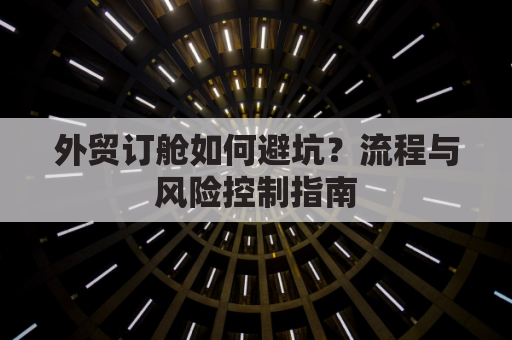 外贸订舱如何避坑？流程与风险控制指南