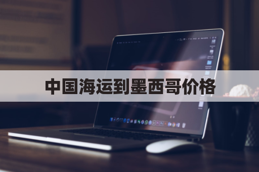 中国海运到墨西哥价格(中国到墨西哥运费)