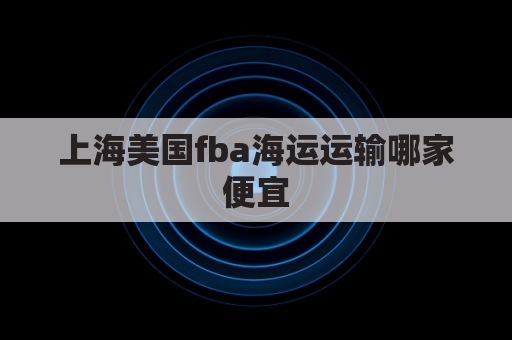 上海美国fba海运运输哪家便宜(上海海运到美国)