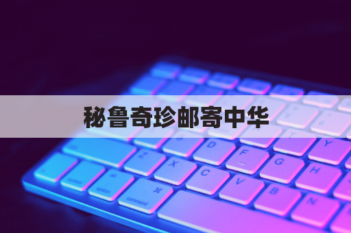 秘鲁奇珍邮寄中华，万里香飘万里情