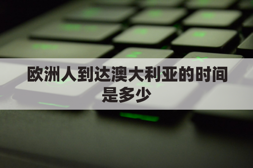 欧洲人到达澳大利亚的时间是多少(欧洲人移民澳大利亚)