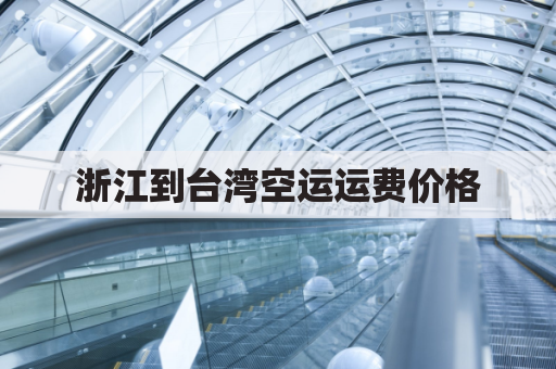 浙江到台湾空运运费价格(浙江到台湾空运运费价格表)