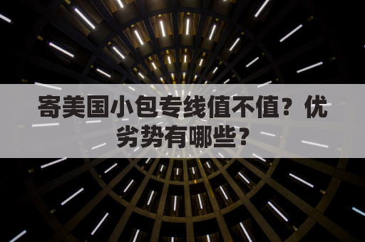寄美国小包专线值不值？优劣势有哪些？