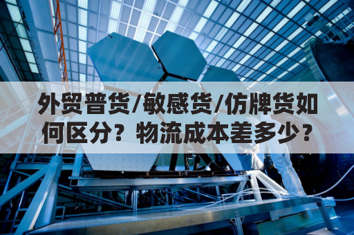 外贸普货/敏感货/仿牌货如何区分？物流成本差多少？