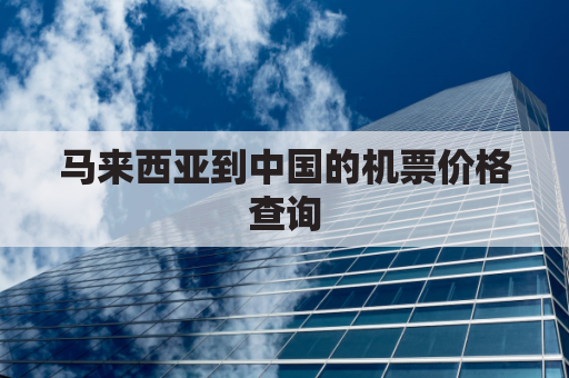 马来西亚到中国的机票价格查询(马来西亚到中国的机票价格查询官网)