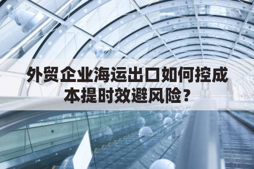 外贸企业海运出口如何控成本提时效避风险？