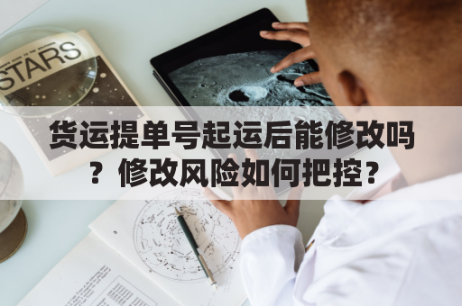 货运提单号起运后能修改吗？修改风险如何把控？