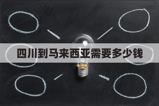 四川到马来西亚需要多少钱(四川寄快递到马来西亚多少钱)