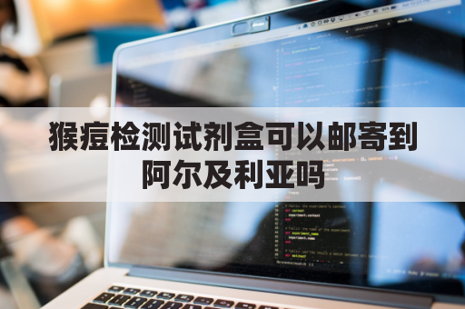 猴痘检测试剂盒可以邮寄到阿尔及利亚吗(猴痘病毒)