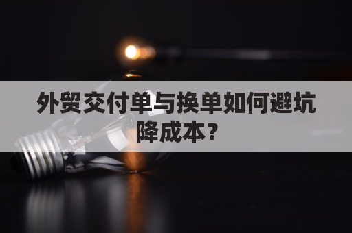 外贸交付单与换单如何避坑降成本？