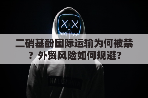 二硝基酚国际运输为何被禁？外贸风险如何规避？