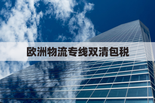 欧洲物流专线双清包税(欧洲包税包清关转运公司)