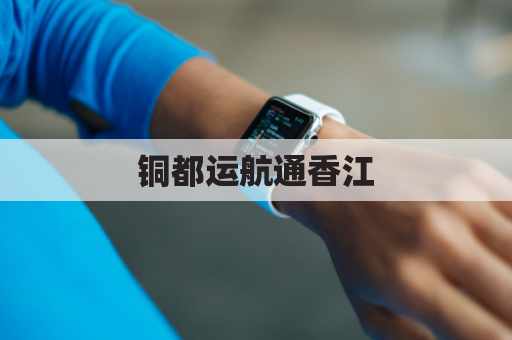 铜都运航通香江，畅享海陆无阻隔
