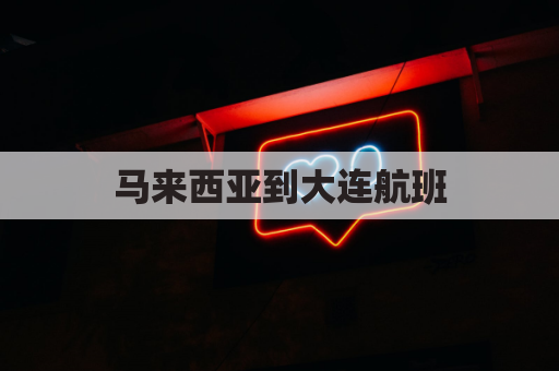 马来西亚到大连航班(大连到马来西亚机票查询)