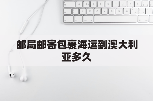 邮局邮寄包裹海运到澳大利亚多久(中国邮政海运包裹到澳大利亚要多久)