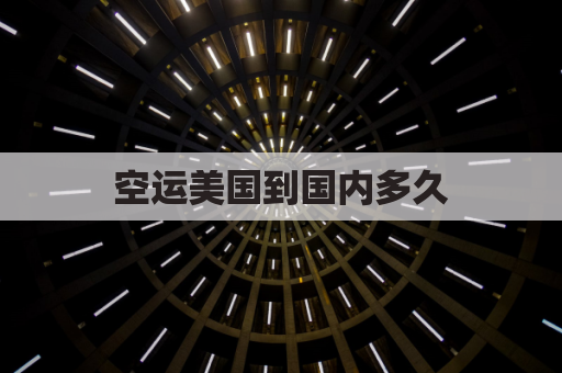 空运美国到国内多久(空运美国到中国多久)