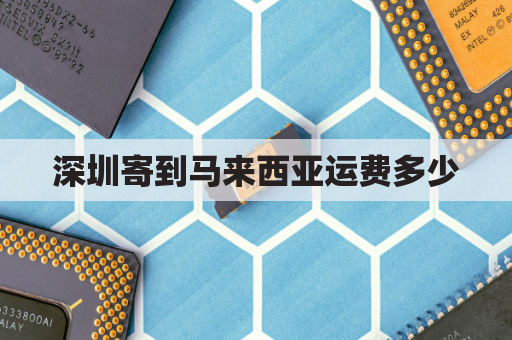 深圳寄到马来西亚运费多少(深圳寄到马来西亚运费多少钱一公斤)
