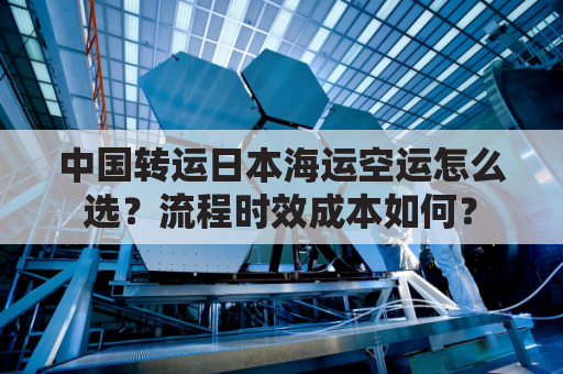 中国转运日本海运空运怎么选？流程时效成本如何？