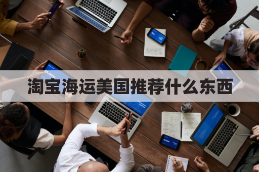 淘宝海运美国推荐什么东西(淘宝海外运费一般多少)