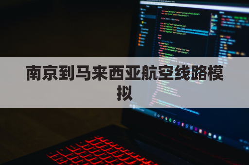 南京到马来西亚航空线路模拟(南京到马来西亚有直飞吗)