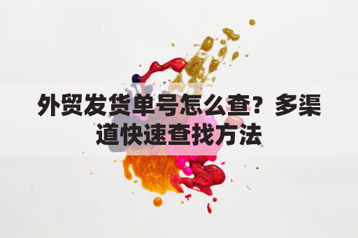 外贸发货单号怎么查？多渠道快速查找方法