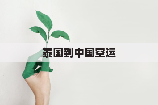 泰国到中国空运(泰国到中国空运物流公司)
