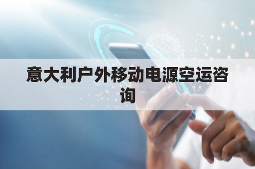 意大利户外移动电源空运咨询(户外移动电源厂家)