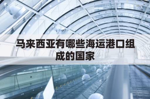 马来西亚有哪些海运港口组成的国家(马来西亚的港口城市)