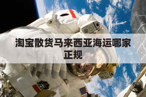 淘宝散货马来西亚海运哪家正规(淘宝空运马来西亚价格)