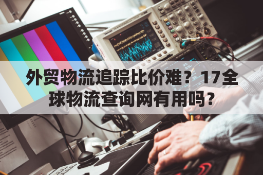 外贸物流追踪比价难？17全球物流查询网有用吗？