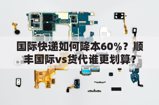 国际快递如何降本60%？顺丰国际vs货代谁更划算？