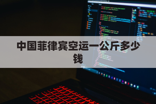 中国菲律宾空运一公斤多少钱(菲律宾空运单号查询)