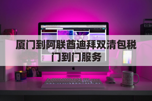 厦门到阿联酋迪拜双清包税门到门服务(厦门至迪拜机票多少钱)