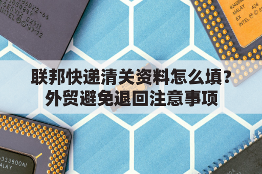 联邦快递清关资料怎么填？外贸避免退回注意事项