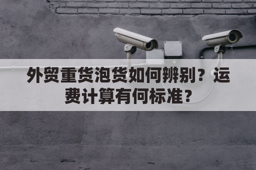 外贸重货泡货如何辨别？运费计算有何标准？
