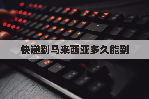 快递到马来西亚多久能到(快递到马来西亚多久能到达)